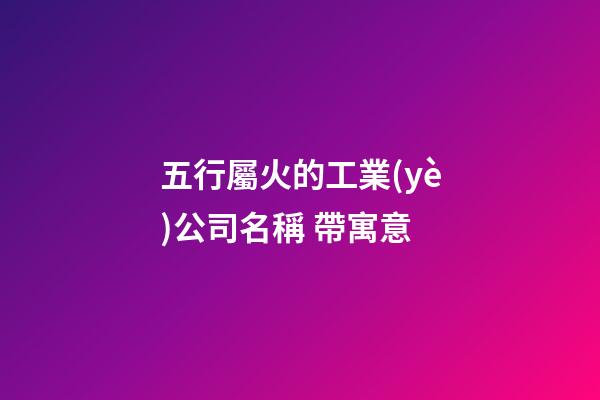 五行屬火的工業(yè)公司名稱 帶寓意-第1張-公司起名-玄機派